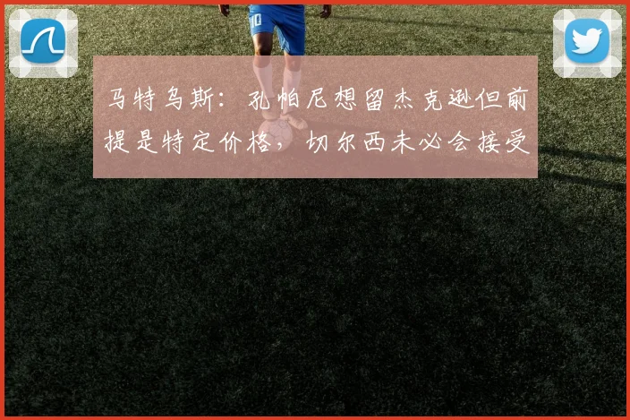 马特乌斯：孔帕尼想留杰克逊但前提是特定价格，切尔西未必会接受