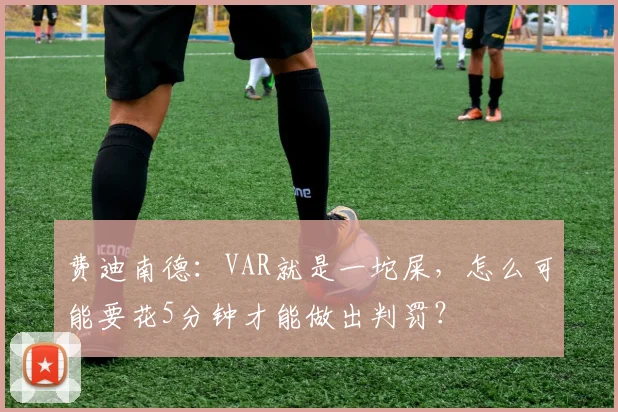 费迪南德：VAR就是一坨屎，怎么可能要花5分钟才能做出判罚？