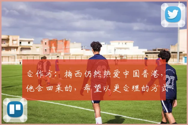 合作方：梅西仍然热爱中国香港，他会回来的，希望以更合理的方式