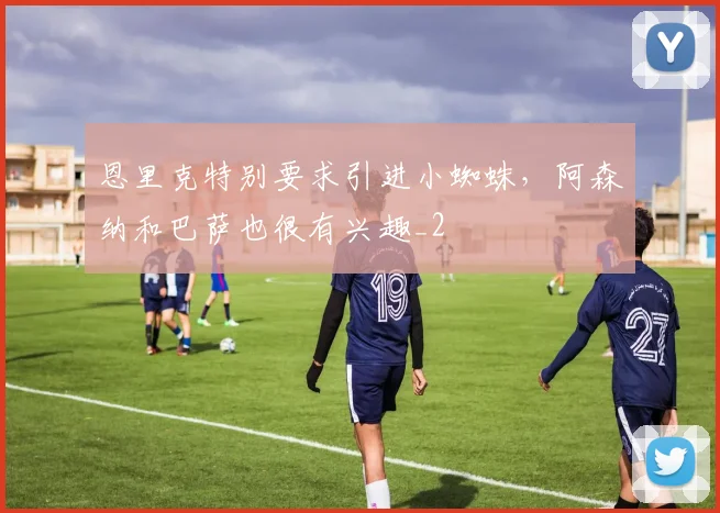 恩里克特别要求引进小蜘蛛，阿森纳和巴萨也很有兴趣_2