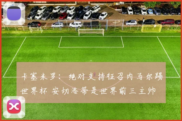 卡塞米罗：绝对支持征召内马尔踢世界杯 安切洛蒂是世界前三主帅