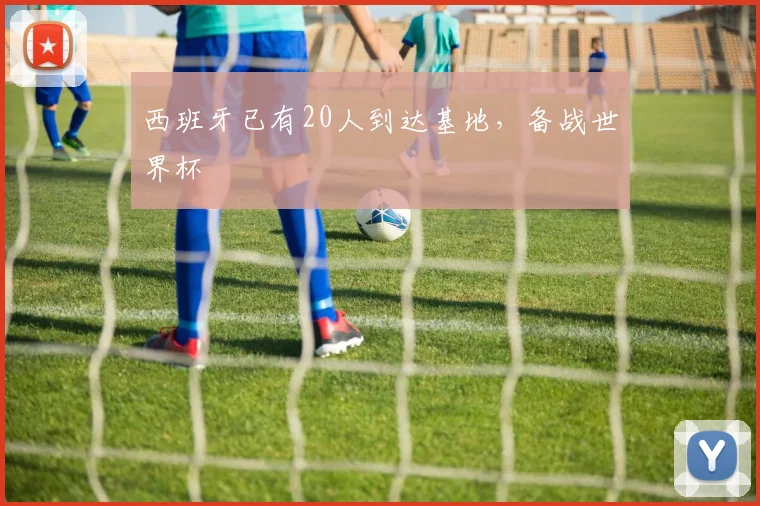 西班牙已有20人到达基地，备战世界杯