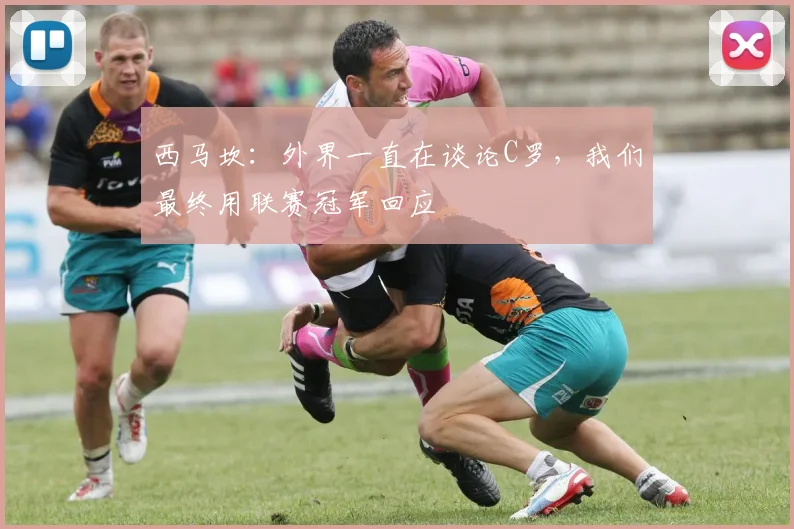 西马坎：外界一直在谈论C罗，我们最终用联赛冠军回应