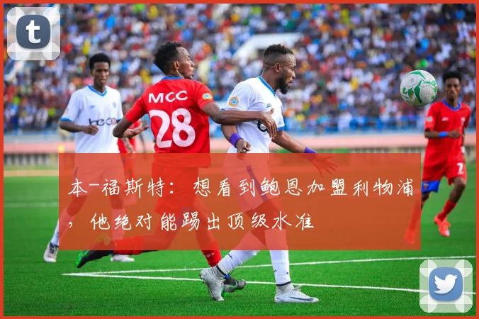 本-福斯特：想看到鲍恩加盟利物浦，他绝对能踢出顶级水准