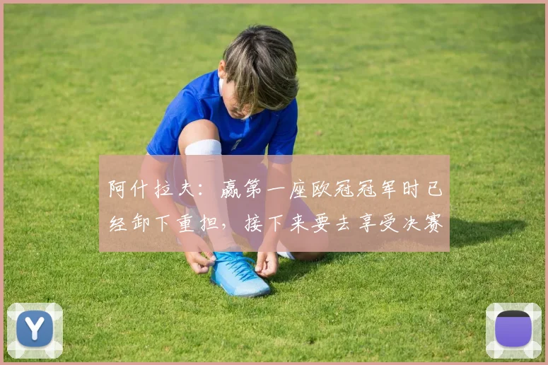 阿什拉夫：赢第一座欧冠冠军时已经卸下重担，接下来要去享受决赛